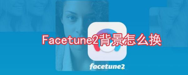 Facetune2背景怎么换_Facetune2背景更换方法大全
