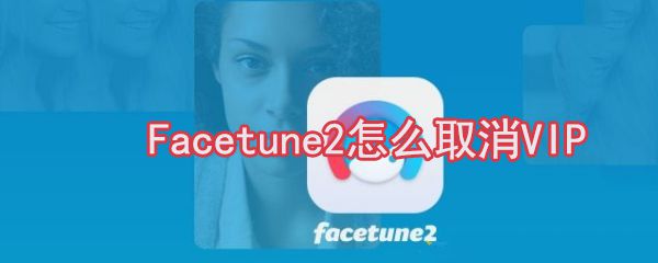 Facetune2怎么取消VIP_Facetune2VIP取消方法简介
