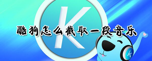酷狗怎么截取一段音乐_酷狗截取一段音乐方法全览