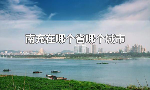 南充在哪个省哪个城市 南充属于四川省的城市