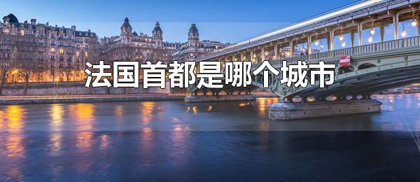 法国首都是哪个城市 法国首都是巴黎