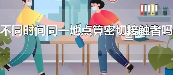 不同时间同一地点算密切接触者吗 不同时间同一地点是密切接触者吗