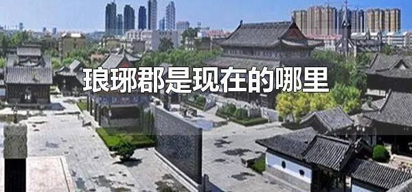 琅琊郡是现在的哪里 琅琊郡历史遗迹有哪些