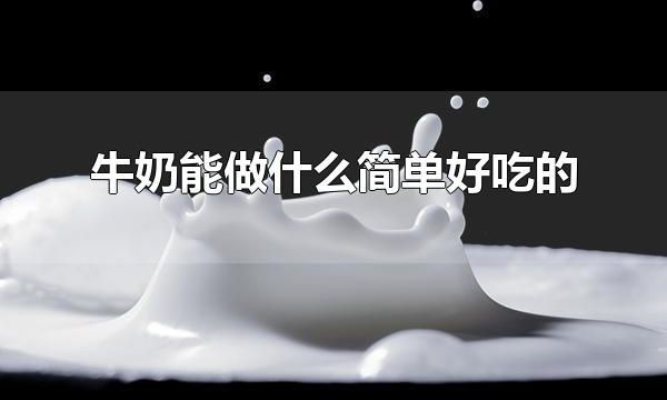 牛奶能做什么简单好吃的 牛奶还可以做什么