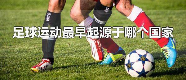 足球运动最早起源于哪个国家 足球运动的起源