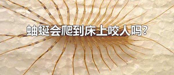 蚰蜒会爬到床上咬人吗? 蚰蜒分布在全国大多数地方