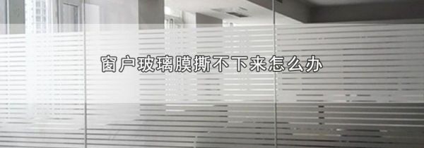 窗户玻璃膜撕不下来怎么办