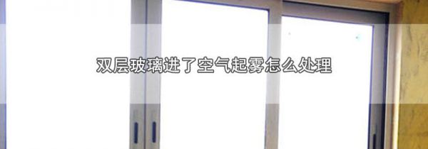 双层玻璃进了空气起雾怎么处理