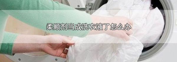 柔顺剂当成洗衣液了怎么办