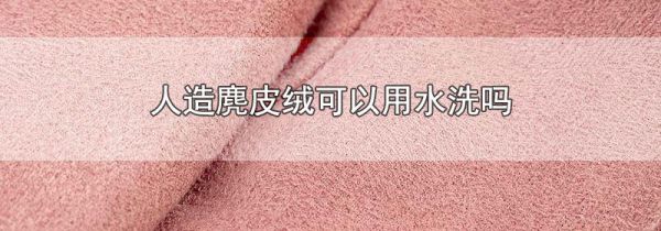 人造麂皮绒可以用水洗吗