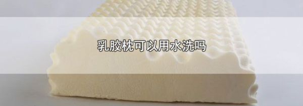乳胶枕可以用水洗吗