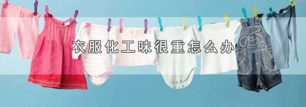 衣服化工味很重怎么办