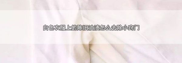 白色衣服上的陈旧油渍怎么去除小窍门