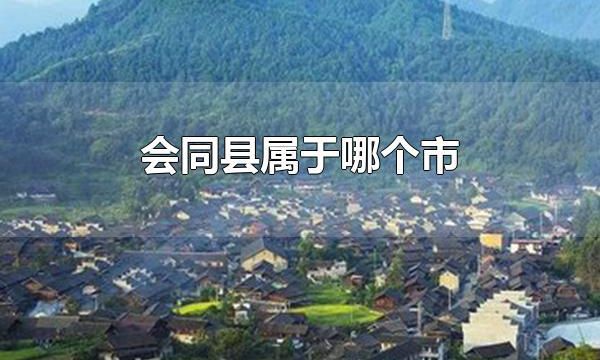 会同县属于哪个市 会同县属于怀化市
