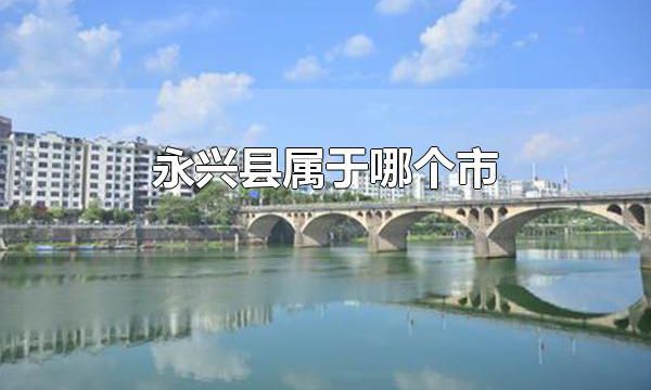 永兴县属于哪个市 永兴县属于郴州市
