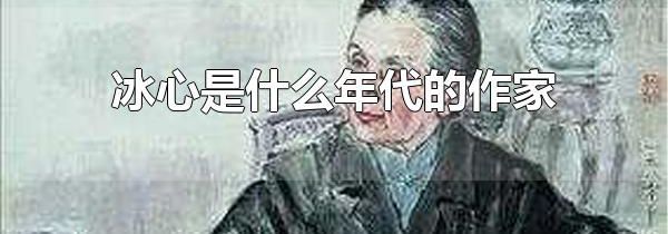冰心是什么年代的作家 中国现代著名作家