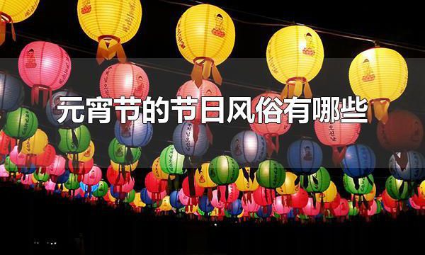 元宵节的节日风俗有哪些 元宵节会吃什么食物