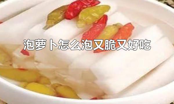 泡萝卜怎么泡又脆又好吃 泡萝卜如何保存