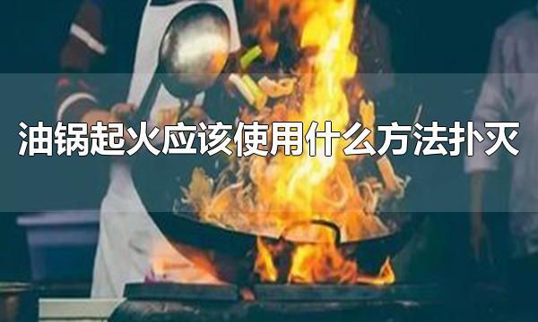 油锅起火应该使用什么方法扑灭 油锅起火应该使用锅盖盖灭
