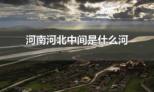 河南河北中间是什么河 河南河北中间是黄河