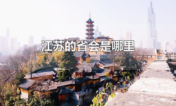 江苏的省会是哪里 江苏的省会是南京市