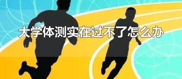 大学体测实在过不了怎么办 加强训练和勇敢面对是大学体测的秘籍