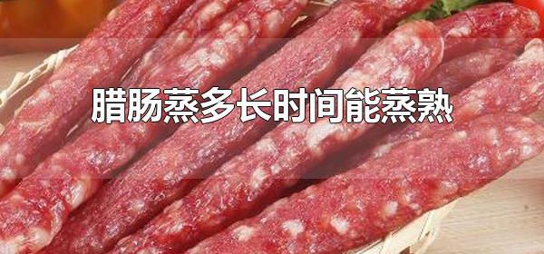 腊肠蒸多长时间能蒸熟 蒸熟的腊肠可以保存多久