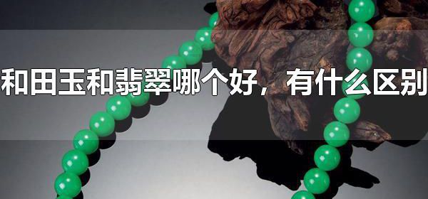 和田玉和翡翠哪个好，有什么区别 翡翠为什么比和田玉贵