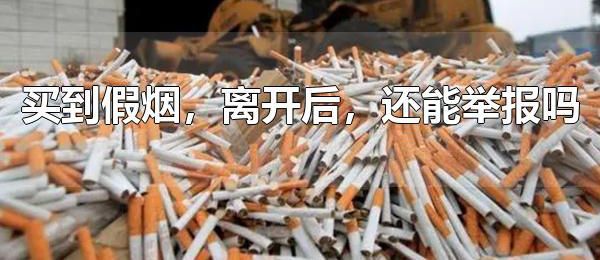 买到假烟，离开后，还能举报吗 买到假烟绝对是可以举报的
