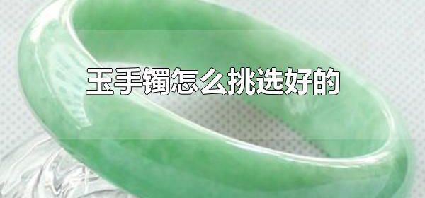 玉手镯怎么挑选好的 佩戴玉手镯有什么注意事项