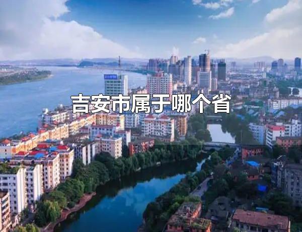 吉安市属于哪个省 吉安市的行政区划