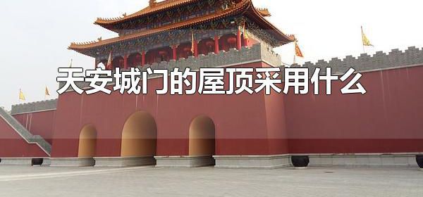 天安城门的屋顶采用什么 天安门城楼是什么时期修建的