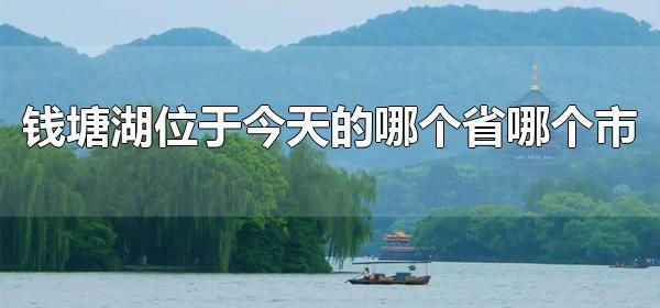 钱塘湖位于今天的哪个省哪个市 钱塘湖适宜哪个季节游玩呢