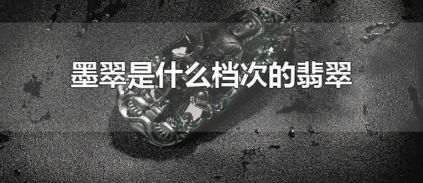 墨翠是什么档次的翡翠 墨翠高档吗