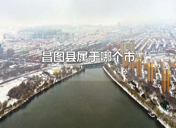 昌图县属于哪个市 昌图县属于铁岭市