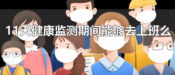 11天健康监测期间能够去上班么 居家健康监测期间必须足不出户吗？