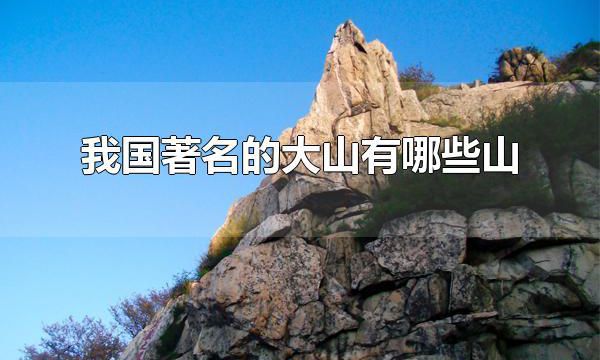 我国著名的大山有哪些山 泰山被称为五岳之首