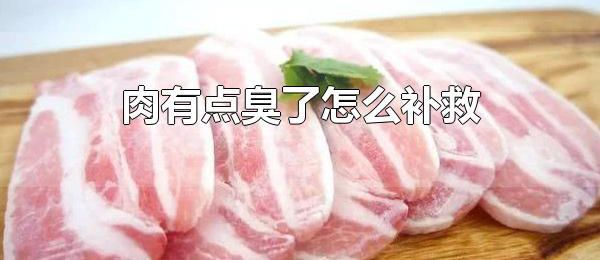 肉有点臭了怎么补救 肉有点臭了建不建议丢掉