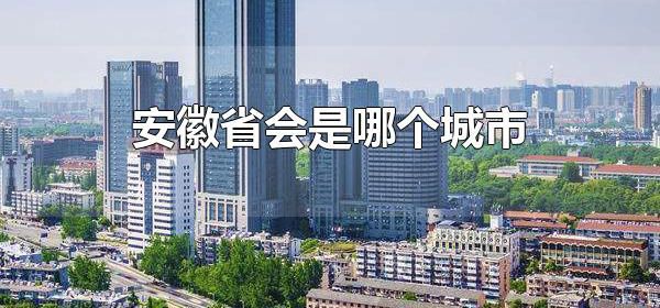安徽省会是哪个城市 安徽省会是合肥市