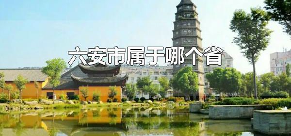 六安市属于哪个省 六安市下辖哪些区县