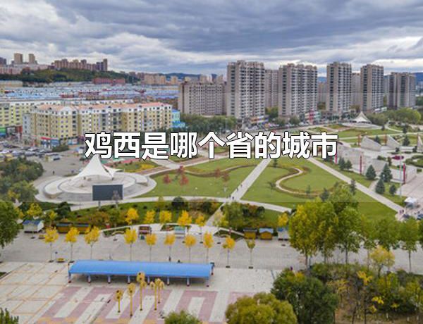 鸡西是哪个省的城市 鸡西是黑龙江省的城市