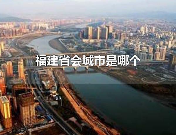 福建省会城市是哪个 福建省会城市是福州