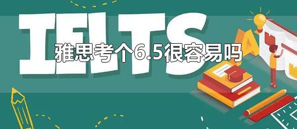 雅思考个6.5很容易吗 雅思考了6.5是什么水平