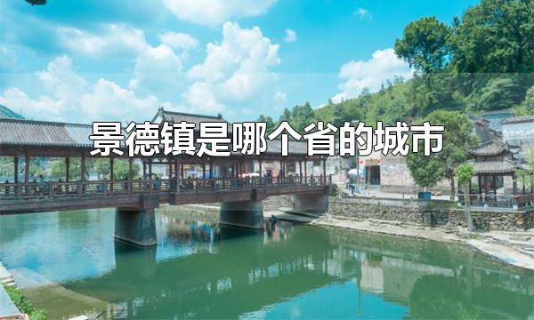 景德镇是哪个省的城市 景德镇是江西省的城市