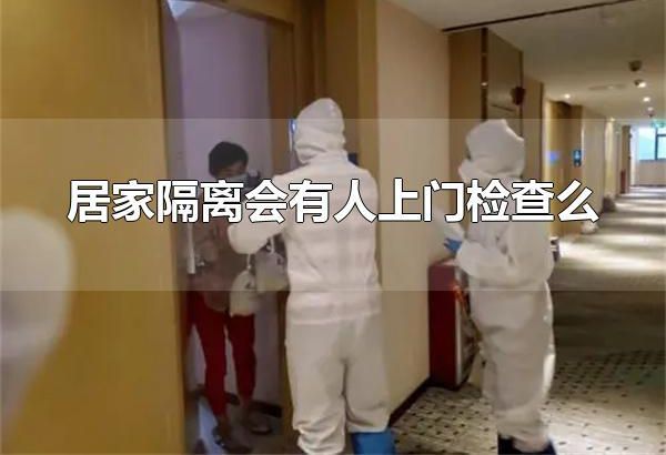 居家隔离会有人上门检查么 居家隔离会有人上门检查