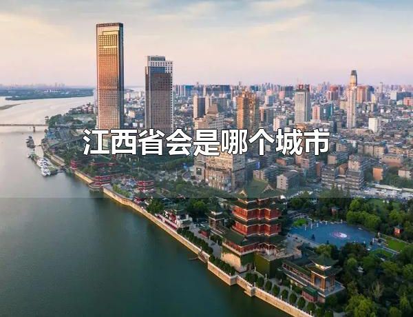 江西省会是哪个城市 江西省会是南昌