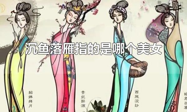 沉鱼落雁指的是哪个美女 沉鱼落雁指的是谁