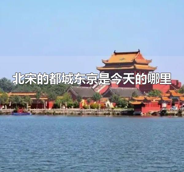 北宋的都城东京是今天的哪里 北宋的都城东京是今天的河南开封