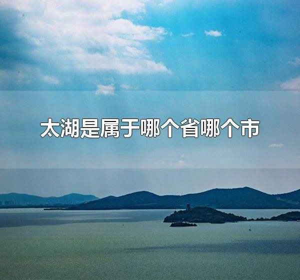 太湖是属于哪个省哪个市 太湖有哪些特产