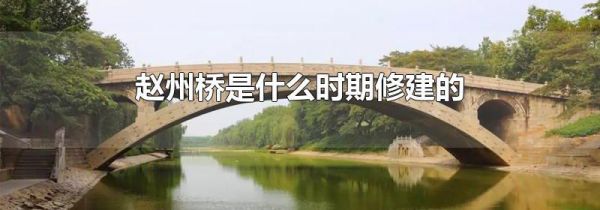 赵州桥是什么时期修建的 赵州桥的结构特点是什么